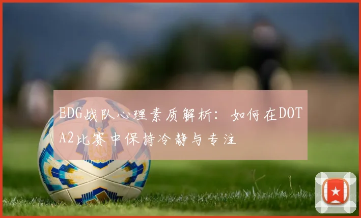 EDG战队心理素质解析：如何在DOTA2比赛中保持冷静与专注