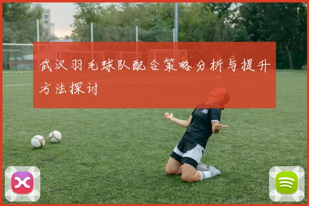 武汉羽毛球队配合策略分析与提升方法探讨