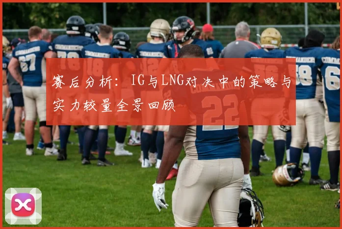 赛后分析：IG与LNG对决中的策略与实力较量全景回顾