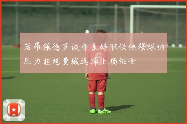 若昂佩德罗谈母亲辞职供他踢球的压力拒绝曼城选择上场机会